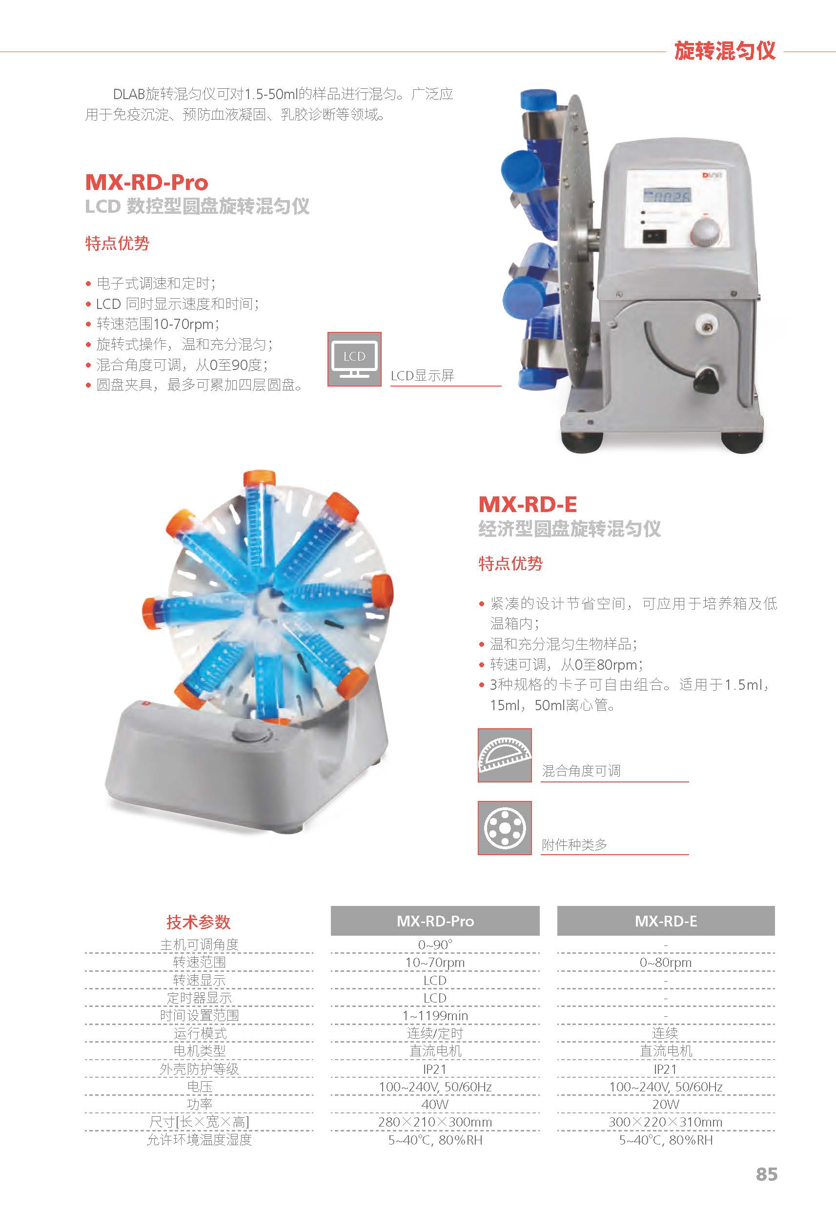 DLAB旋转混匀仪可对1.5-50ml的样品进行混匀。广泛应
用于免疫沉淀、预防血液凝固、乳胶诊断等领域。
特点优势
• 电子式调速和定时；
• LCD 同时显示速度和时间；
• 转速范围10-70rpm；
• 旋转式操作，温和充分混匀；
• 混合角度可调，从0至90度；
• 圆盘夹具，最多可累加四层圆盘。